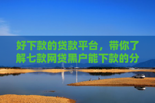 好下款的贷款平台，带你了解七款网贷黑户能下款的分期