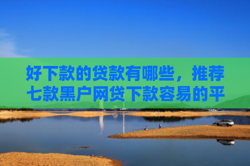 好下款的贷款有哪些，推荐七款黑户网贷下款容易的平台
