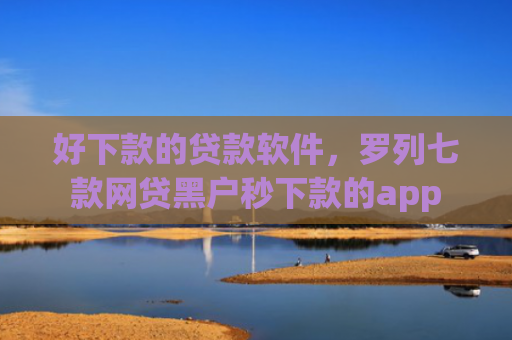 好下款的贷款软件，罗列七款网贷黑户秒下款的app