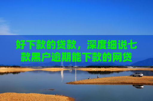 好下款的贷款，深度细说七款黑户逾期能下款的网贷