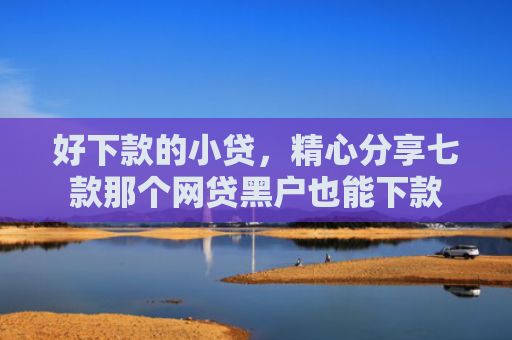 好下款的小贷，精心分享七款那个网贷黑户也能下款
