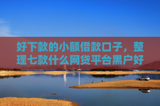 好下款的小额借款口子，整理七款什么网贷平台黑户好下款