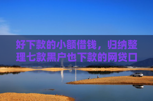 好下款的小额借钱，归纳整理七款黑户也下款的网贷口