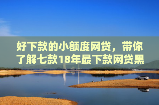 好下款的小额度网贷，带你了解七款18年最下款网贷黑户