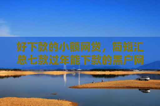 好下款的小额网贷，简短汇总七款过年能下款的黑户网贷