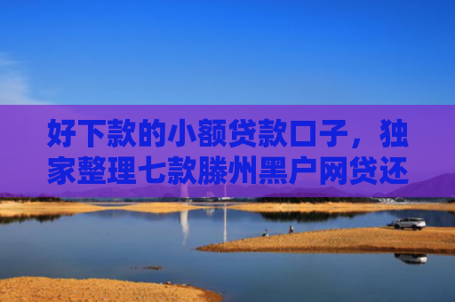 好下款的小额贷款口子，独家整理七款滕州黑户网贷还能下款吗