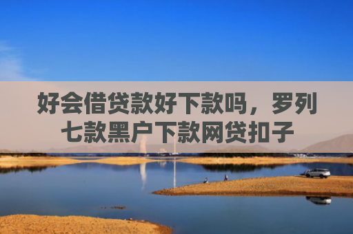 好会借贷款好下款吗，罗列七款黑户下款网贷扣子