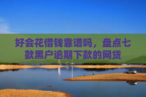 好会花借钱靠谱吗，盘点七款黑户逾期下款的网贷