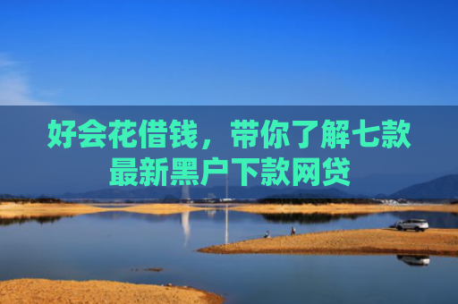 好会花借钱，带你了解七款最新黑户下款网贷