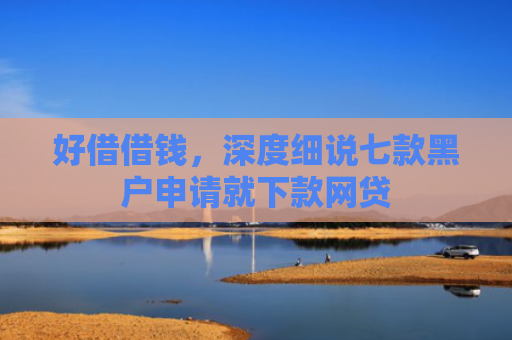 好借借钱，深度细说七款黑户申请就下款网贷