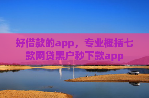 好借款的app，专业概括七款网贷黑户秒下款app