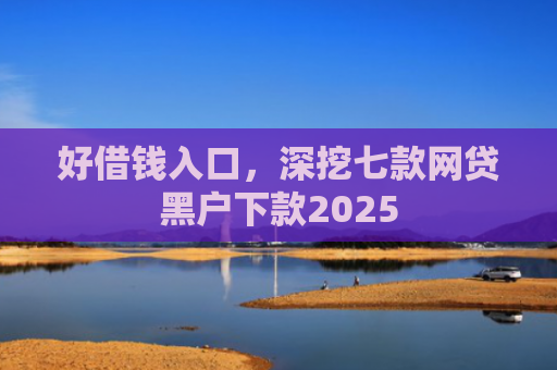 好借钱入口，深挖七款网贷黑户下款2025