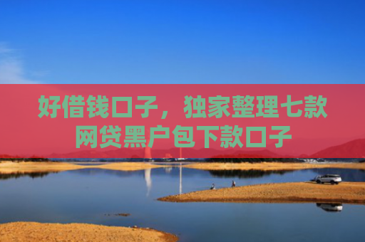 好借钱口子，独家整理七款网贷黑户包下款口子