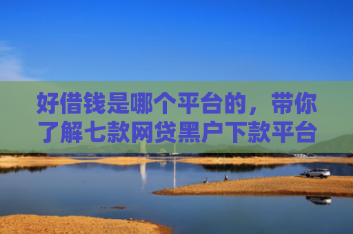 好借钱是哪个平台的，带你了解七款网贷黑户下款平台