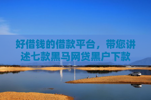 好借钱的借款平台，带您讲述七款黑马网贷黑户下款