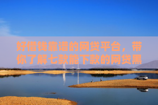 好借钱靠谱的网贷平台，带你了解七款能下款的网贷黑户