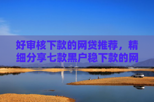 好审核下款的网贷推荐，精细分享七款黑户稳下款的网贷