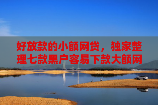 好放款的小额网贷，独家整理七款黑户容易下款大额网贷
