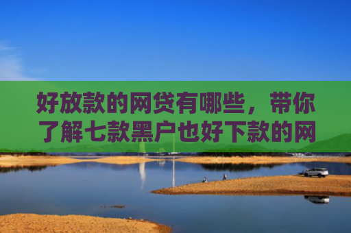 好放款的网贷有哪些，带你了解七款黑户也好下款的网贷