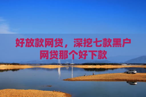 好放款网贷，深挖七款黑户网贷那个好下款