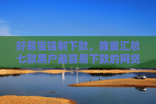 好易宝强制下款，隆重汇总七款黑户最容易下款的网贷