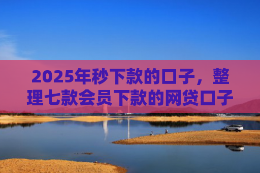 2025年秒下款的口子，整理七款会员下款的网贷口子