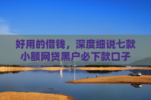 好用的借钱，深度细说七款小额网贷黑户必下款口子