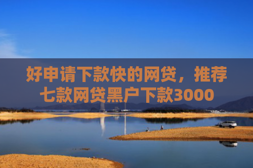 好申请下款快的网贷，推荐七款网贷黑户下款3000