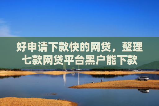 好申请下款快的网贷，整理七款网贷平台黑户能下款