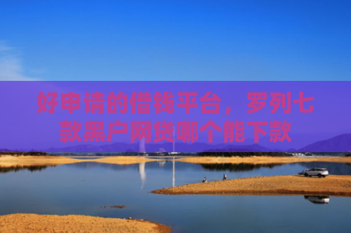 好申请的借钱平台，罗列七款黑户网贷哪个能下款