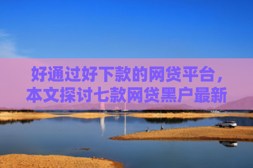 好通过好下款的网贷平台，本文探讨七款网贷黑户最新下款口子