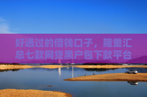 好通过的借钱口子，隆重汇总七款网贷黑户包下款平台