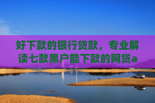 好下款的银行贷款，专业解读七款黑户能下款的网贷app