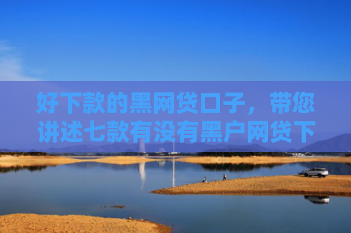 好下款的黑网贷口子，带您讲述七款有没有黑户网贷下款的