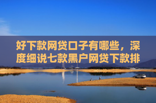 好下款网贷口子有哪些，深度细说七款黑户网贷下款排行榜