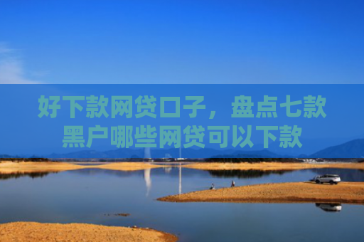 好下款网贷口子，盘点七款黑户哪些网贷可以下款