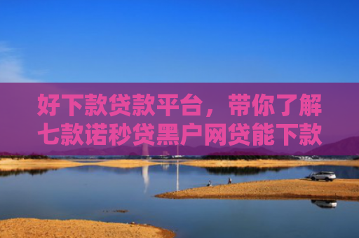 好下款贷款平台，带你了解七款诺秒贷黑户网贷能下款吗