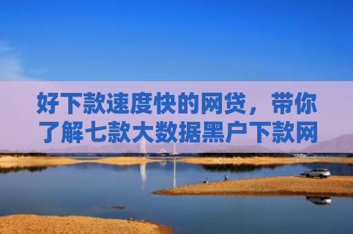 好下款速度快的网贷，带你了解七款大数据黑户下款网贷