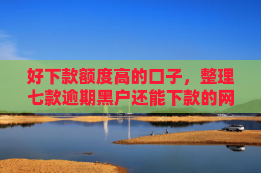 好下款额度高的口子，整理七款逾期黑户还能下款的网贷
