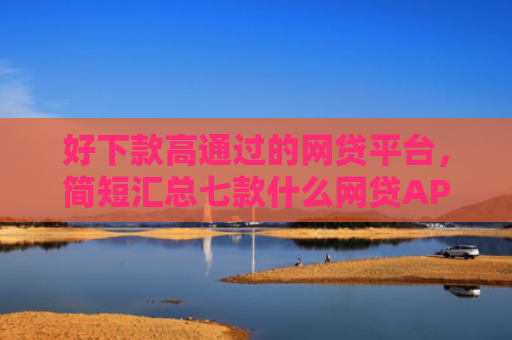 好下款高通过的网贷平台，简短汇总七款什么网贷APP黑户都能下款