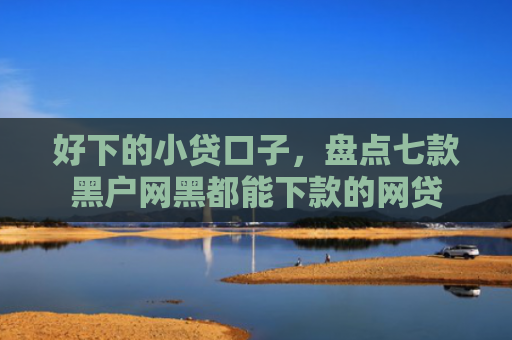 好下的小贷口子，盘点七款黑户网黑都能下款的网贷