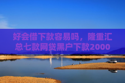好会借下款容易吗，隆重汇总七款网贷黑户下款2000