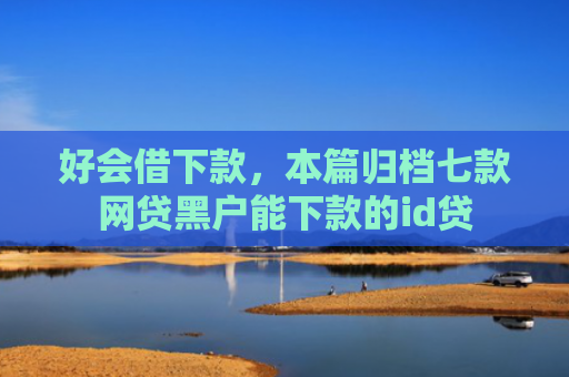 好会借下款，本篇归档七款网贷黑户能下款的id贷