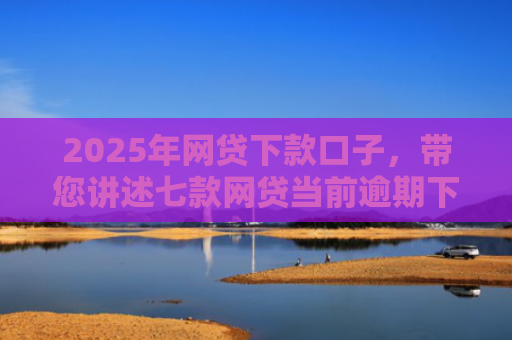 2025年网贷下款口子，带您讲述七款网贷当前逾期下款口子