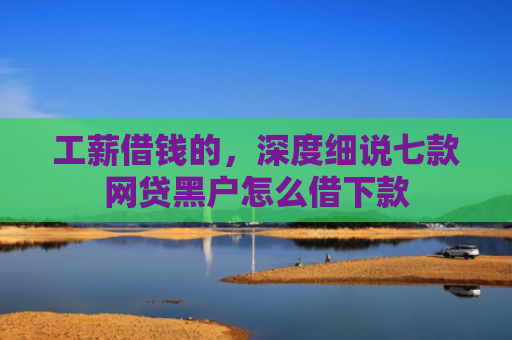工薪借钱的，深度细说七款网贷黑户怎么借下款