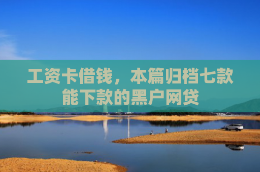 工资卡借钱，本篇归档七款能下款的黑户网贷
