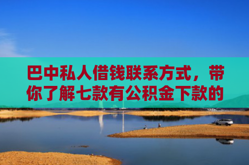 巴中私人借钱联系方式，带你了解七款有公积金下款的网贷口子