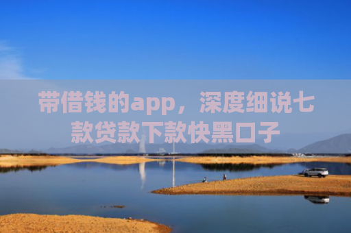 带借钱的app，深度细说七款贷款下款快黑口子