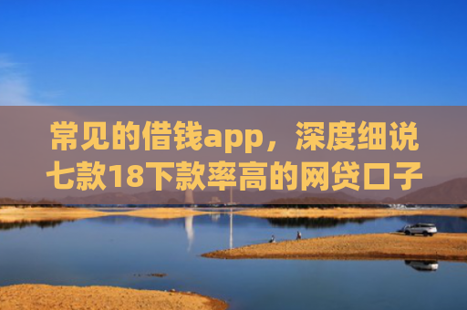 常见的借钱app，深度细说七款18下款率高的网贷口子