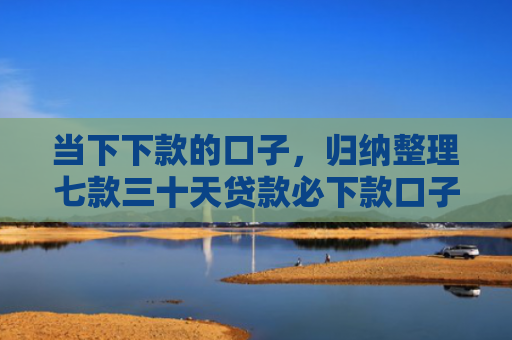 当下下款的口子，归纳整理七款三十天贷款必下款口子
